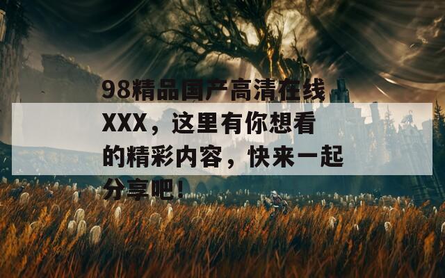 98精品国产高清在线XXX，这里有你想看的精彩内容，快来一起分享吧！