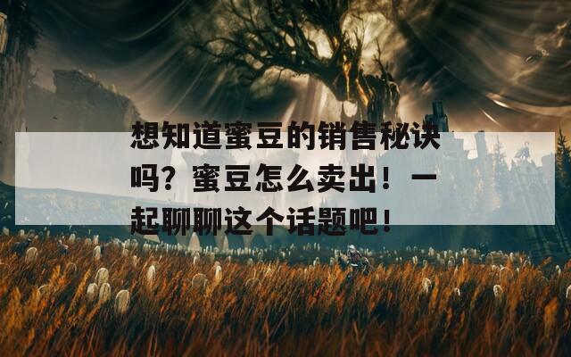 想知道蜜豆的销售秘诀吗？蜜豆怎么卖出！一起聊聊这个话题吧！