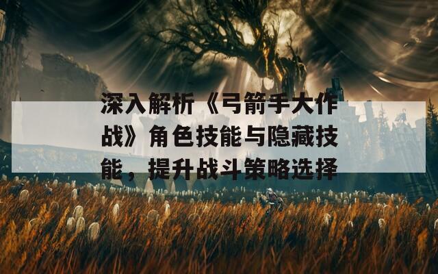 深入解析《弓箭手大作战》角色技能与隐藏技能，提升战斗策略选择