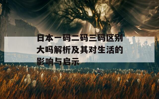 日本一码二码三码区别大吗解析及其对生活的影响与启示