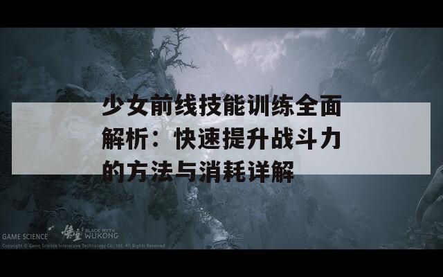 少女前线技能训练全面解析：快速提升战斗力的方法与消耗详解