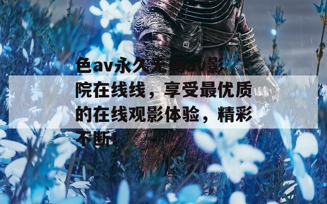 色av永久无码av影院在线线，享受最优质的在线观影体验，精彩不断！