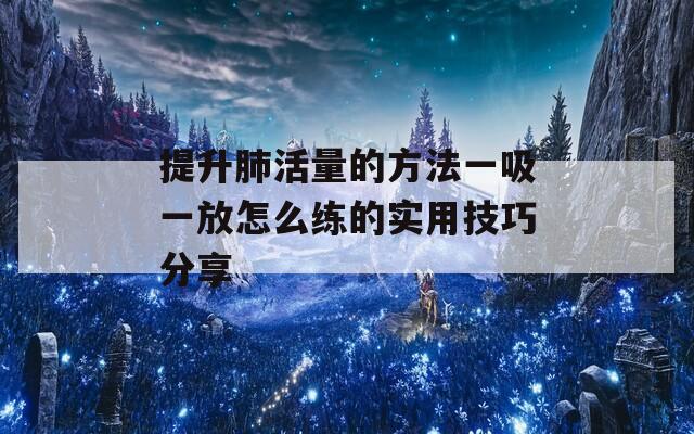 提升肺活量的方法一吸一放怎么练的实用技巧分享