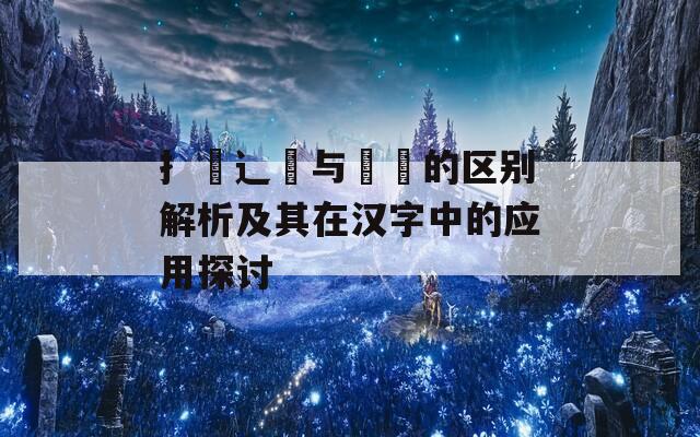 扌喿辶畐与畐畬的区别解析及其在汉字中的应用探讨