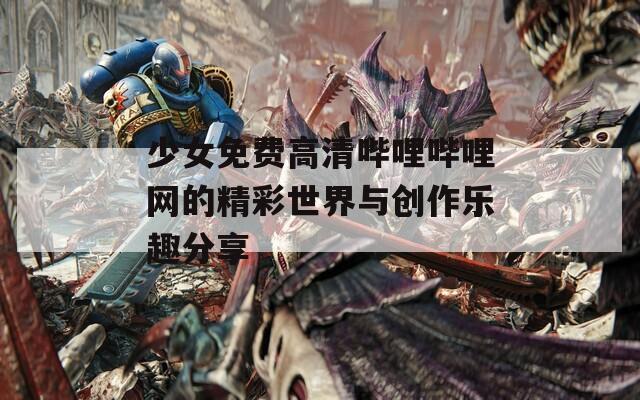 少女免费高清哔哩哔哩网的精彩世界与创作乐趣分享  第1张