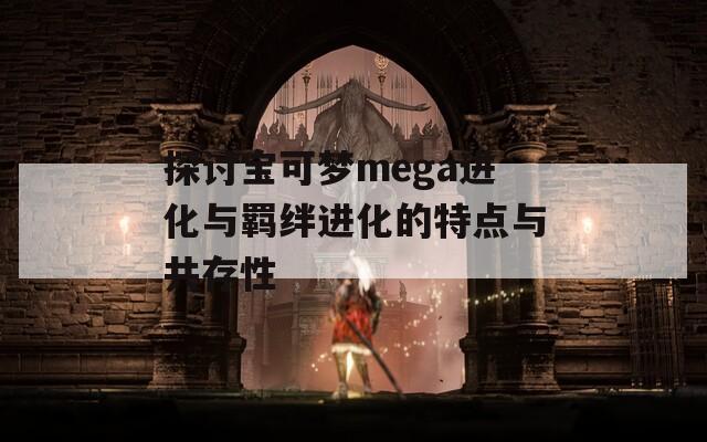 探讨宝可梦mega进化与羁绊进化的特点与共存性