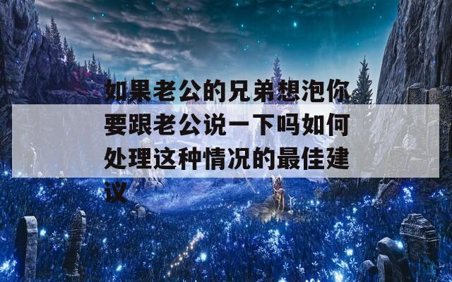 如果老公的兄弟想泡你要跟老公说一下吗如何处理这种情况的最佳建议