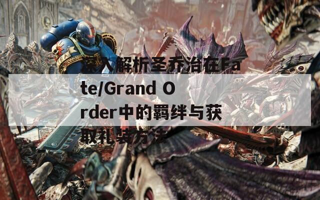 深入解析圣乔治在Fate/Grand Order中的羁绊与获取礼装方法