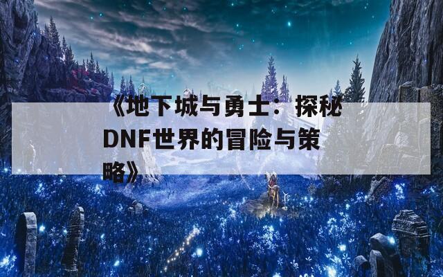 《地下城与勇士：探秘DNF世界的冒险与策略》