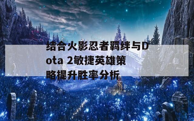 结合火影忍者羁绊与Dota 2敏捷英雄策略提升胜率分析