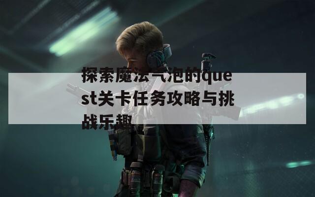 探索魔法气泡的quest关卡任务攻略与挑战乐趣