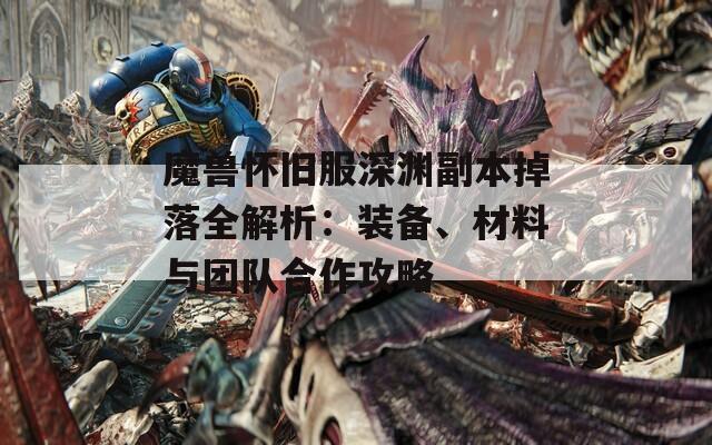 魔兽怀旧服深渊副本掉落全解析：装备、材料与团队合作攻略