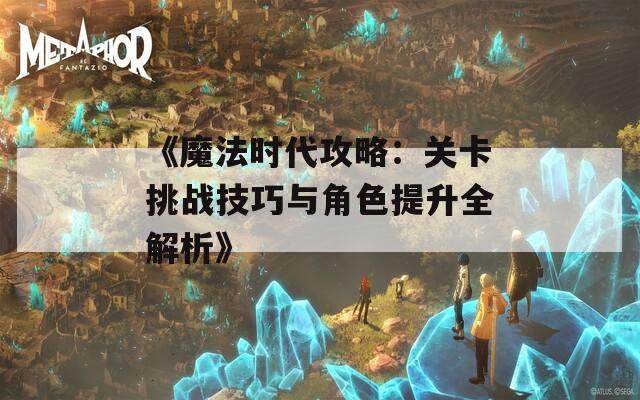 《魔法时代攻略：关卡挑战技巧与角色提升全解析》