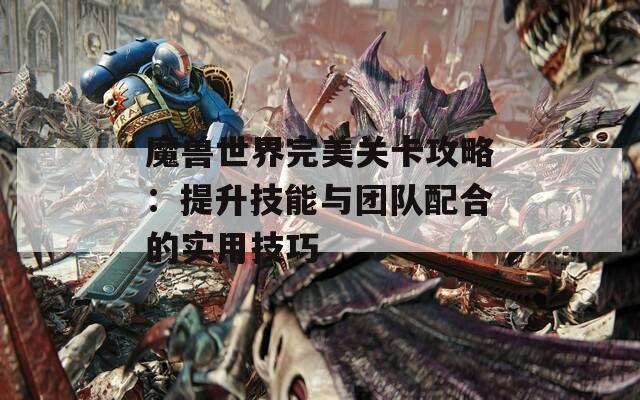 魔兽世界完美关卡攻略：提升技能与团队配合的实用技巧  第1张