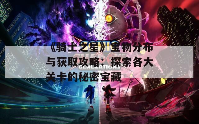 《骑士之星》宝物分布与获取攻略：探索各大关卡的秘密宝藏