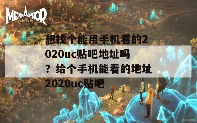 想找个能用手机看的2020uc贴吧地址吗？给个手机能看的地址2020uc贴吧