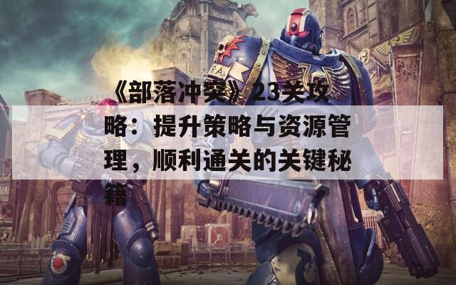 《部落冲突》23关攻略：提升策略与资源管理，顺利通关的关键秘籍