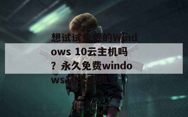 想试试免费的Windows 10云主机吗？永久免费windows10云主机