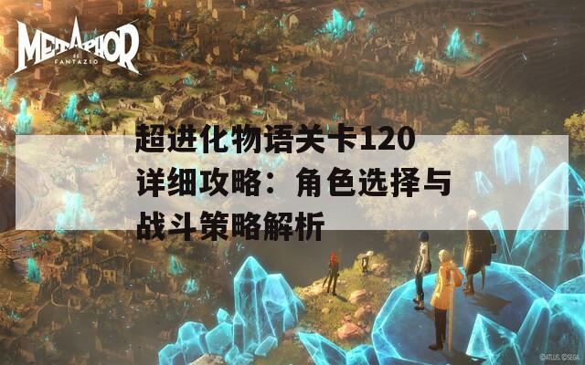 超进化物语关卡120详细攻略：角色选择与战斗策略解析