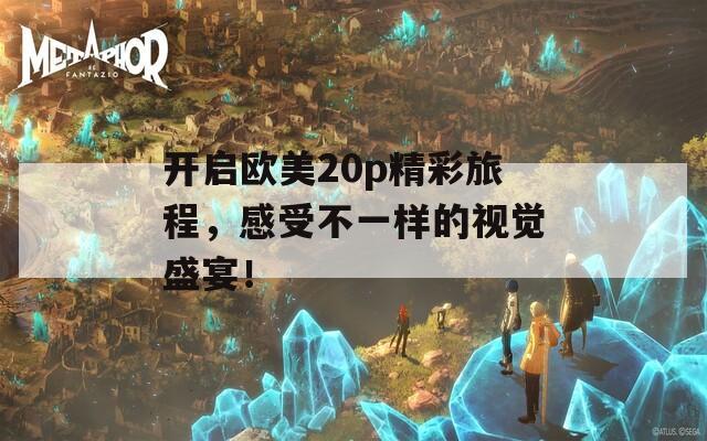 开启欧美20p精彩旅程，感受不一样的视觉盛宴！  第1张