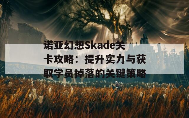 诺亚幻想Skade关卡攻略：提升实力与获取学员掉落的关键策略