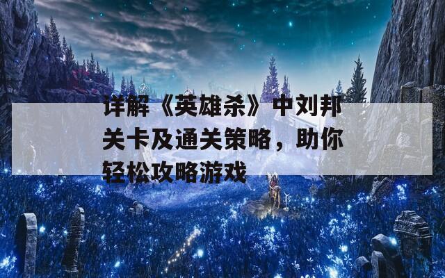 详解《英雄杀》中刘邦关卡及通关策略，助你轻松攻略游戏