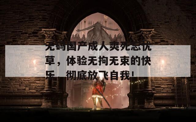 无码国产成人爽死忘忧草，体验无拘无束的快乐，彻底放飞自我！