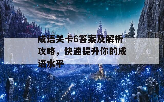 成语关卡6答案及解析攻略，快速提升你的成语水平