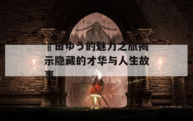 篠田ゆう的魅力之旅揭示隐藏的才华与人生故事