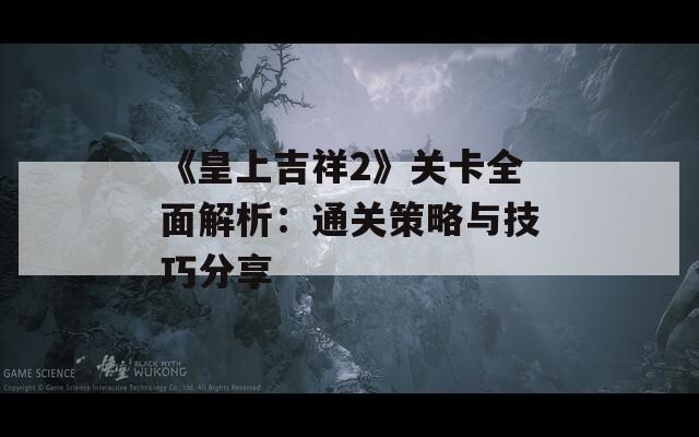 《皇上吉祥2》关卡全面解析：通关策略与技巧分享