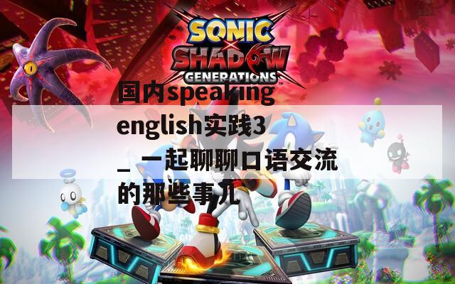 国内speakingenglish实践3_ 一起聊聊口语交流的那些事儿