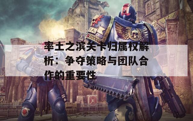 率土之滨关卡归属权解析：争夺策略与团队合作的重要性