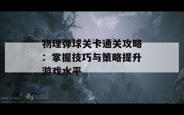 物理弹球关卡通关攻略：掌握技巧与策略提升游戏水平