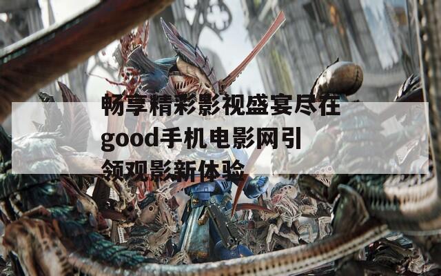 畅享精彩影视盛宴尽在good手机电影网引领观影新体验