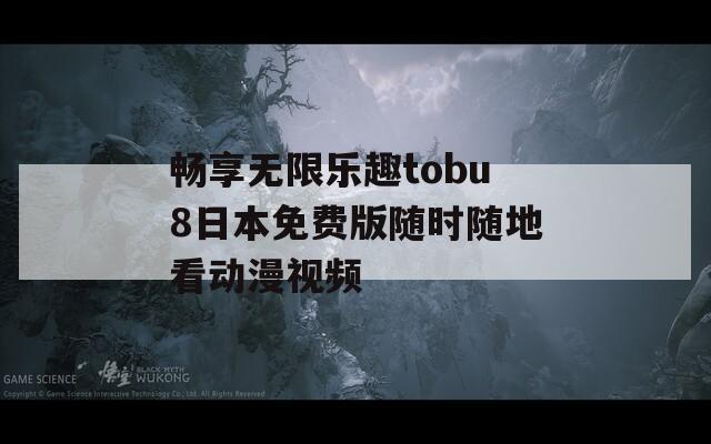 畅享无限乐趣tobu8日本免费版随时随地看动漫视频