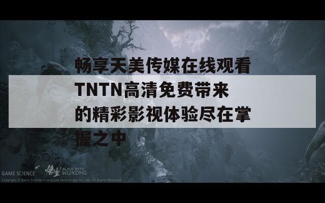 畅享天美传媒在线观看TNTN高清免费带来的精彩影视体验尽在掌握之中