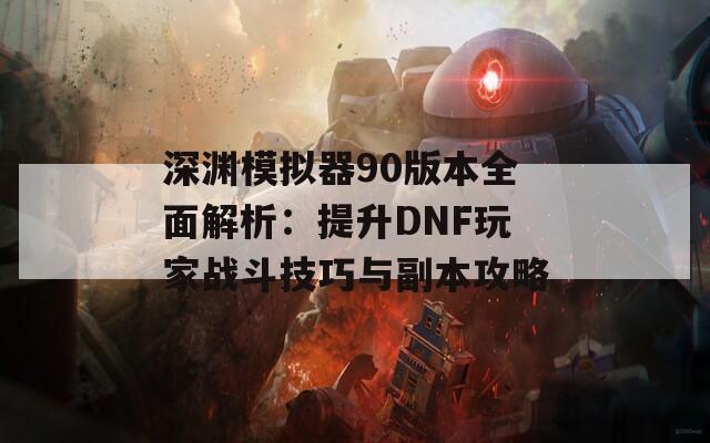 深渊模拟器90版本全面解析：提升DNF玩家战斗技巧与副本攻略