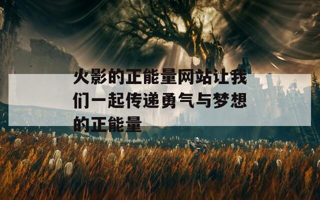 火影的正能量网站让我们一起传递勇气与梦想的正能量