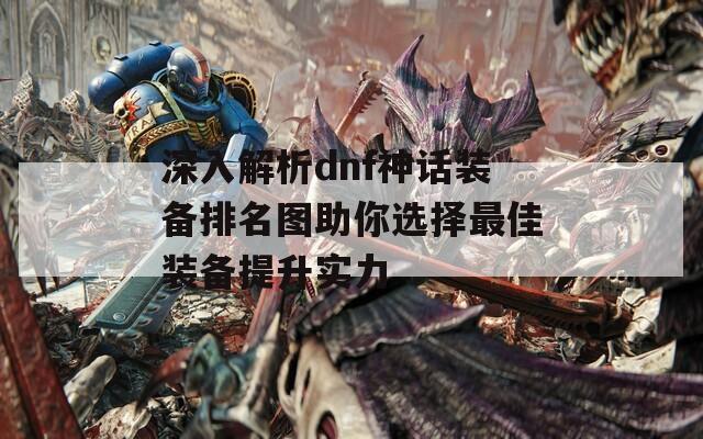 深入解析dnf神话装备排名图助你选择最佳装备提升实力