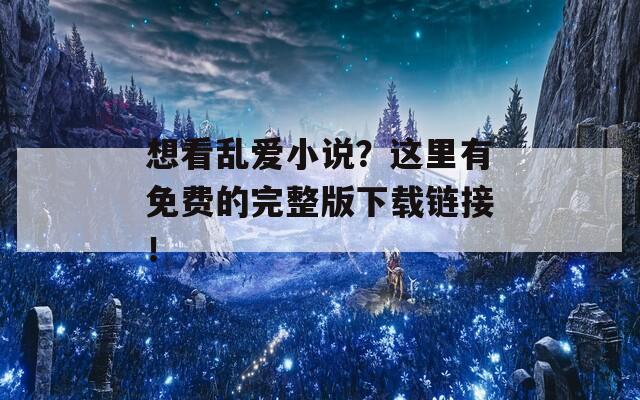 想看乱爱小说？这里有免费的完整版下载链接！