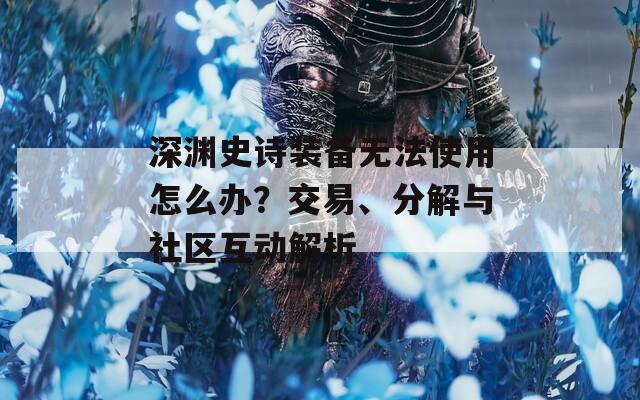 深渊史诗装备无法使用怎么办？交易、分解与社区互动解析