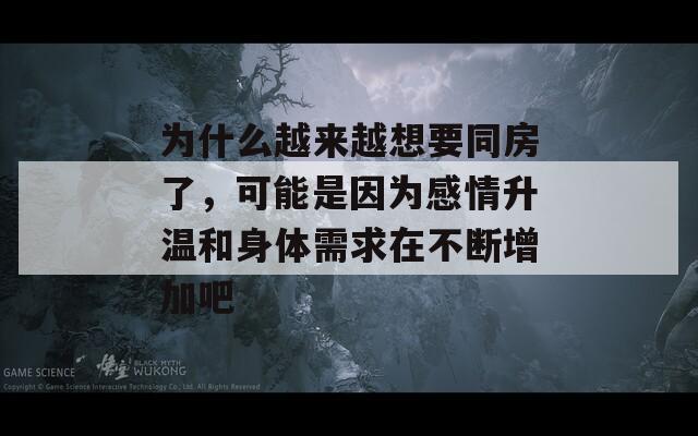 为什么越来越想要同房了，可能是因为感情升温和身体需求在不断增加吧