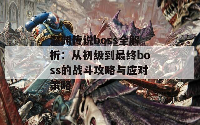 深渊传说boss全解析：从初级到最终boss的战斗攻略与应对策略