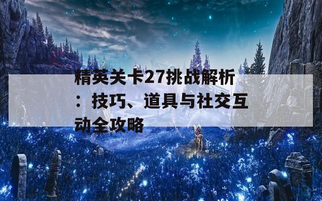 精英关卡27挑战解析：技巧、道具与社交互动全攻略