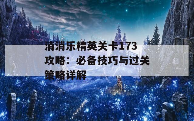 消消乐精英关卡173攻略：必备技巧与过关策略详解