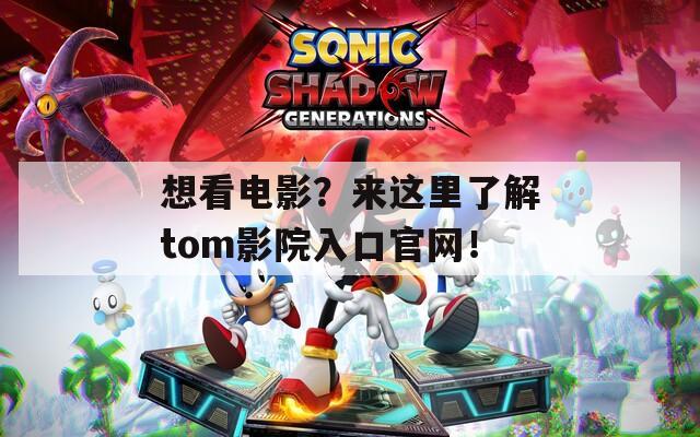 想看电影？来这里了解tom影院入口官网！  第1张