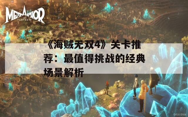 《海贼无双4》关卡推荐：最值得挑战的经典场景解析