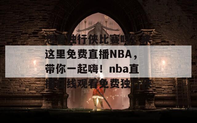 想看独行侠比赛吗？来这里免费直播NBA，带你一起嗨！nba直播在线观看免费独行侠