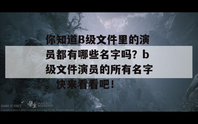 你知道B级文件里的演员都有哪些名字吗？b级文件演员的所有名字。快来看看吧！  第1张