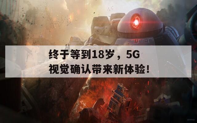 终于等到18岁，5G视觉确认带来新体验！